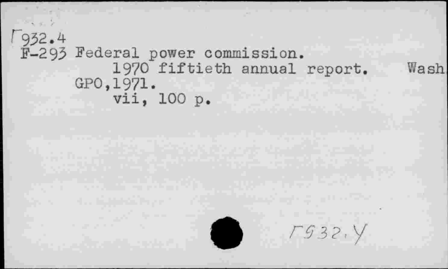 ﻿r932.4
F-293 Federal power commission.
1970 fiftieth annual report. GPO,1971.
vii, 100 p.
Wash
y